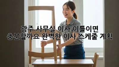 광주 사무실 이사, 이틀이면 충분할까요? 완벽한 이사 스케줄 계획