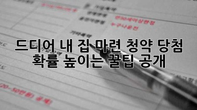 드디어 내 집 마련! 청약 당첨 확률 높이는 꿀팁 大공개!