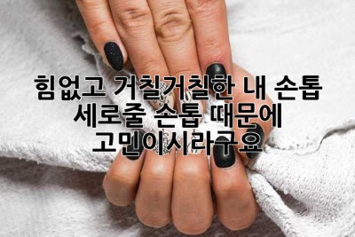 힘없고 거칠거칠한 내 손톱, 세로줄 손톱 때문에 고민이시라구요? 😭