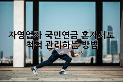 자영업자 국민연금, 혼자서도 척척 관리하는 방법!
